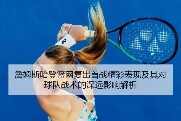 詹姆斯哈登篮网复出首战精彩表现及其对球队战术的深远影响解析